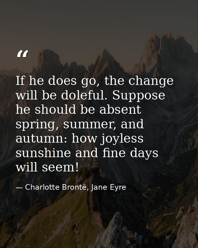 If he does go, the change will be doleful. Suppose he should be absent spring, summer, and autumn: how joyless sunshine  — Charlotte Brontë, Jane Eyre