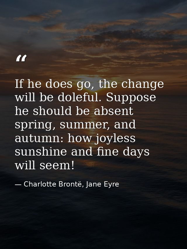 If he does go, the change will be doleful. Suppose he should be absent spring, summer, and autumn: how joyless sunshine  — Charlotte Brontë, Jane Eyre