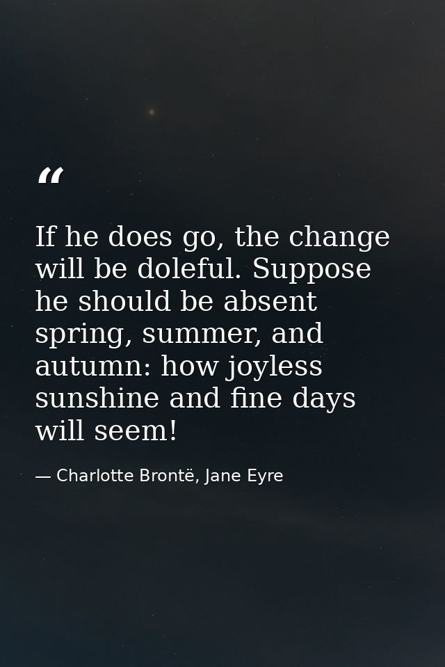 If he does go, the change will be doleful. Suppose he should be absent spring, summer, and autumn: how joyless sunshine  — Charlotte Brontë, Jane Eyre