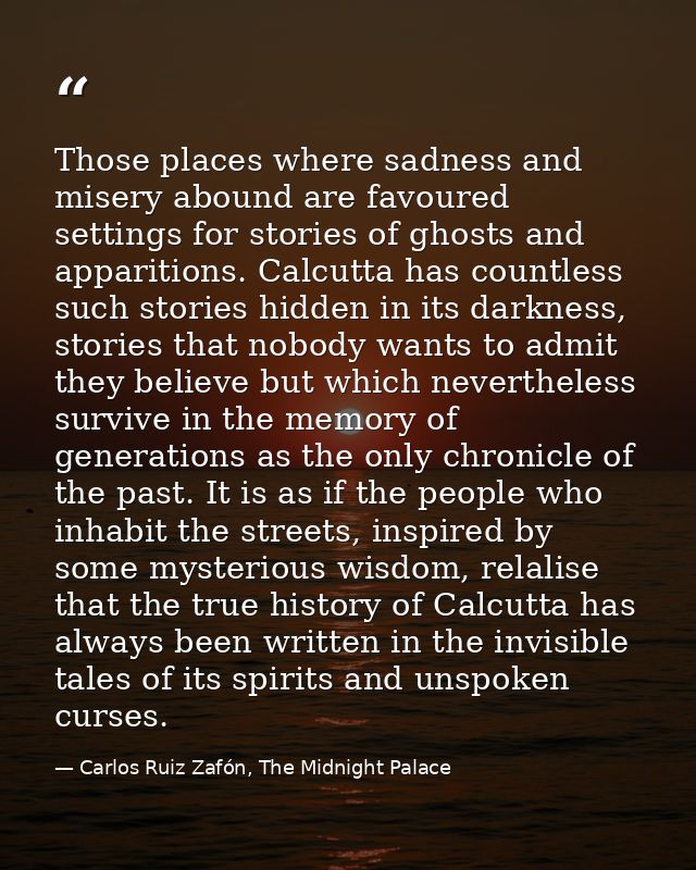 Those places where sadness and misery abound are favoured settings for stories of ghosts and apparitions. Calcutta has c — Carlos Ruiz Zafón, The Midnight Palace