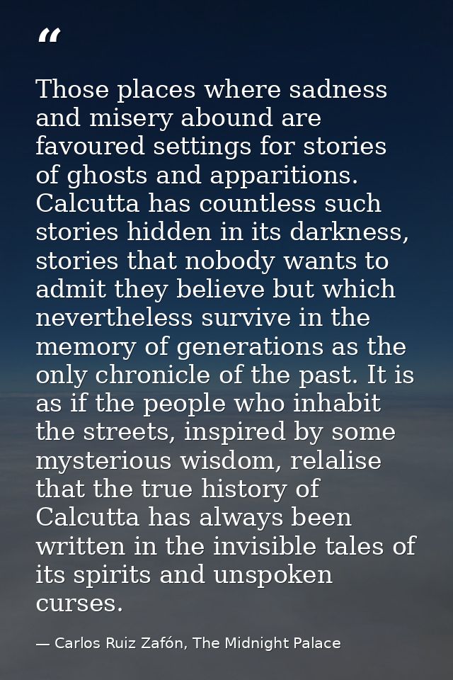Those places where sadness and misery abound are favoured settings for stories of ghosts and apparitions. Calcutta has c — Carlos Ruiz Zafón, The Midnight Palace