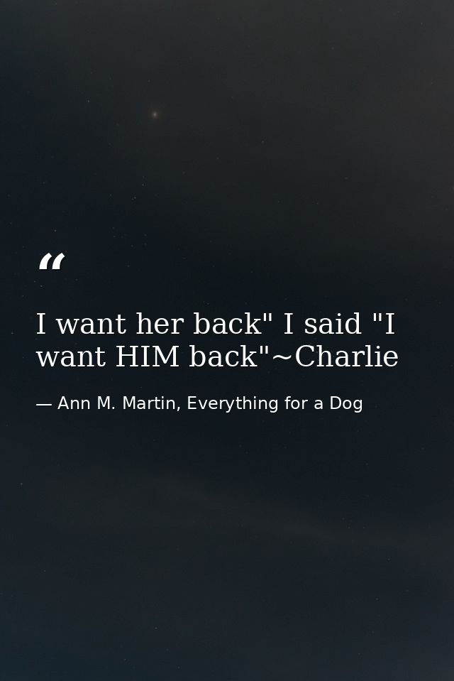 I want her back" I said "I want HIM back"~Charlie — Ann M. Martin, Everything for a Dog