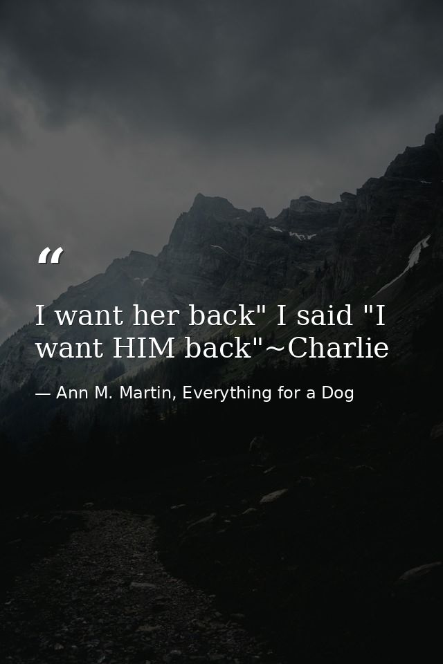 I want her back" I said "I want HIM back"~Charlie — Ann M. Martin, Everything for a Dog