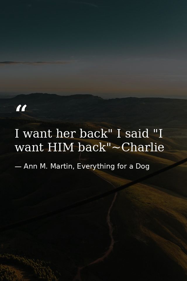I want her back" I said "I want HIM back"~Charlie — Ann M. Martin, Everything for a Dog