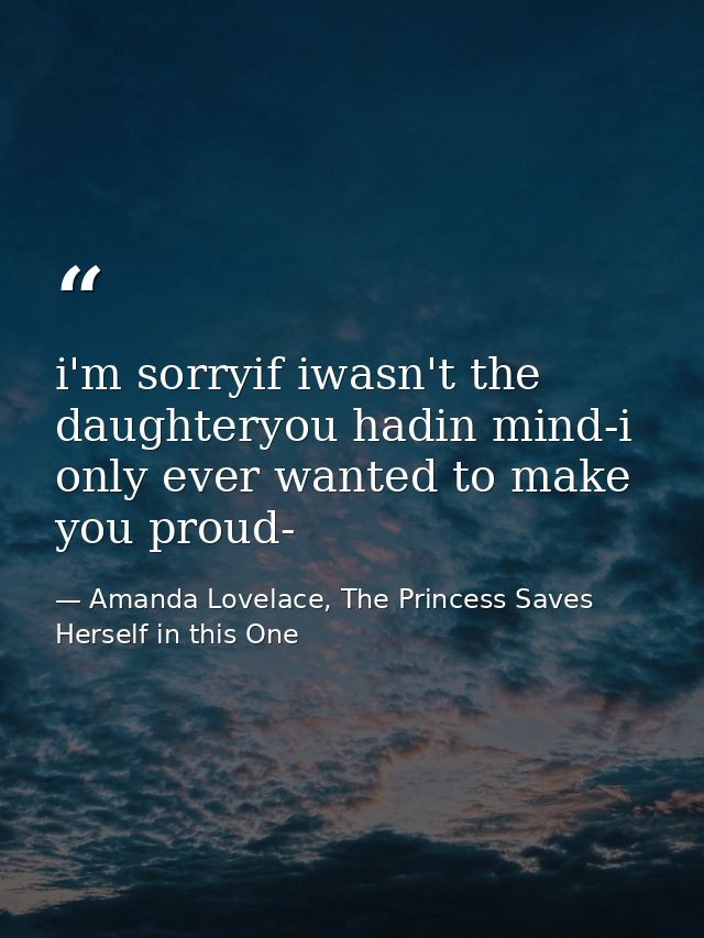 i'm sorryif iwasn't the daughteryou hadin mind-i only ever wanted to make you proud- — Amanda Lovelace, The Princess Saves Herself in this One