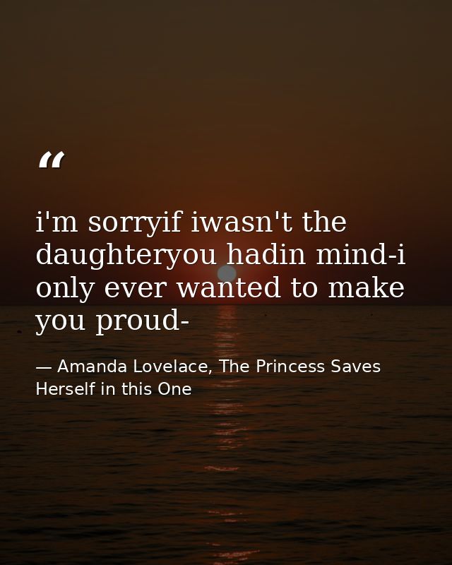 i'm sorryif iwasn't the daughteryou hadin mind-i only ever wanted to make you proud- — Amanda Lovelace, The Princess Saves Herself in this One