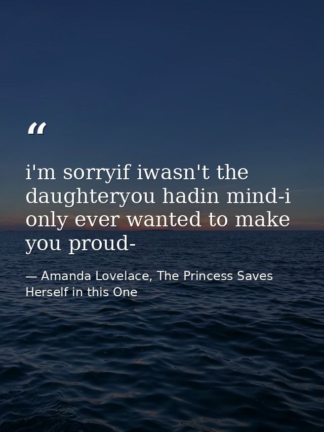 i'm sorryif iwasn't the daughteryou hadin mind-i only ever wanted to make you proud- — Amanda Lovelace, The Princess Saves Herself in this One
