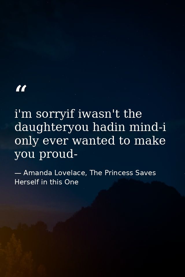 i'm sorryif iwasn't the daughteryou hadin mind-i only ever wanted to make you proud- — Amanda Lovelace, The Princess Saves Herself in this One