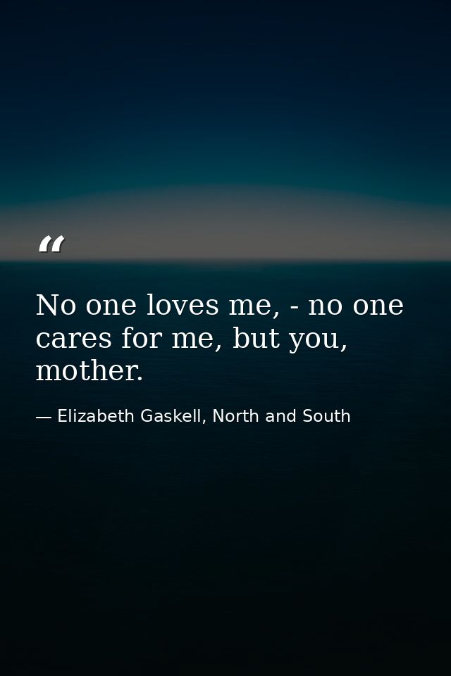 No one loves me, - no one cares for me, but you, mother. — Elizabeth Gaskell, North and South