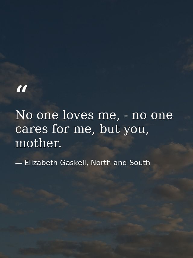 No one loves me, - no one cares for me, but you, mother. — Elizabeth Gaskell, North and South