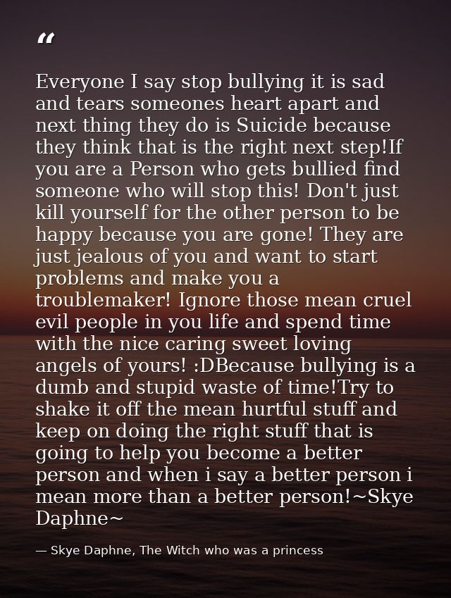 Everyone I say stop bullying it is sad and tears someones heart apart and next thing they do is Suicide because they thi — Skye Daphne, The Witch who was a princess
