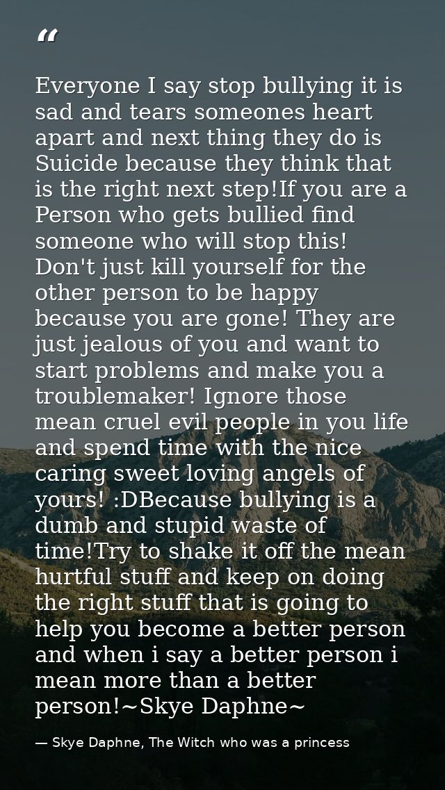 Everyone I say stop bullying it is sad and tears someones heart apart and next thing they do is Suicide because they thi — Skye Daphne, The Witch who was a princess
