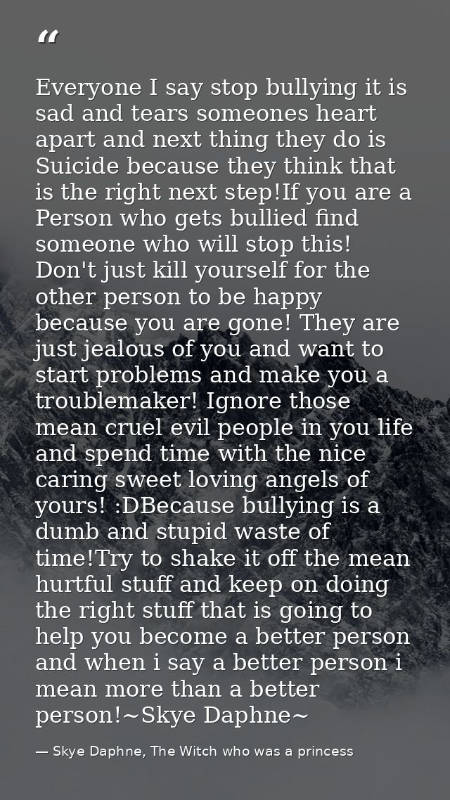 Everyone I say stop bullying it is sad and tears someones heart apart and next thing they do is Suicide because they thi — Skye Daphne, The Witch who was a princess