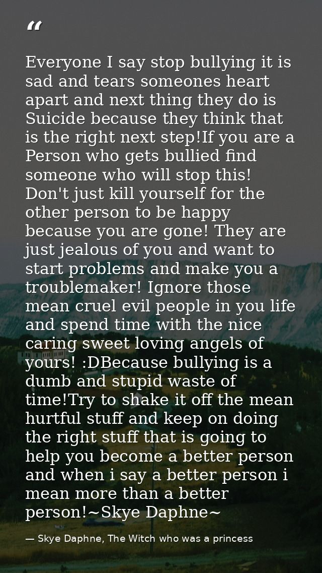 Everyone I say stop bullying it is sad and tears someones heart apart and next thing they do is Suicide because they thi — Skye Daphne, The Witch who was a princess