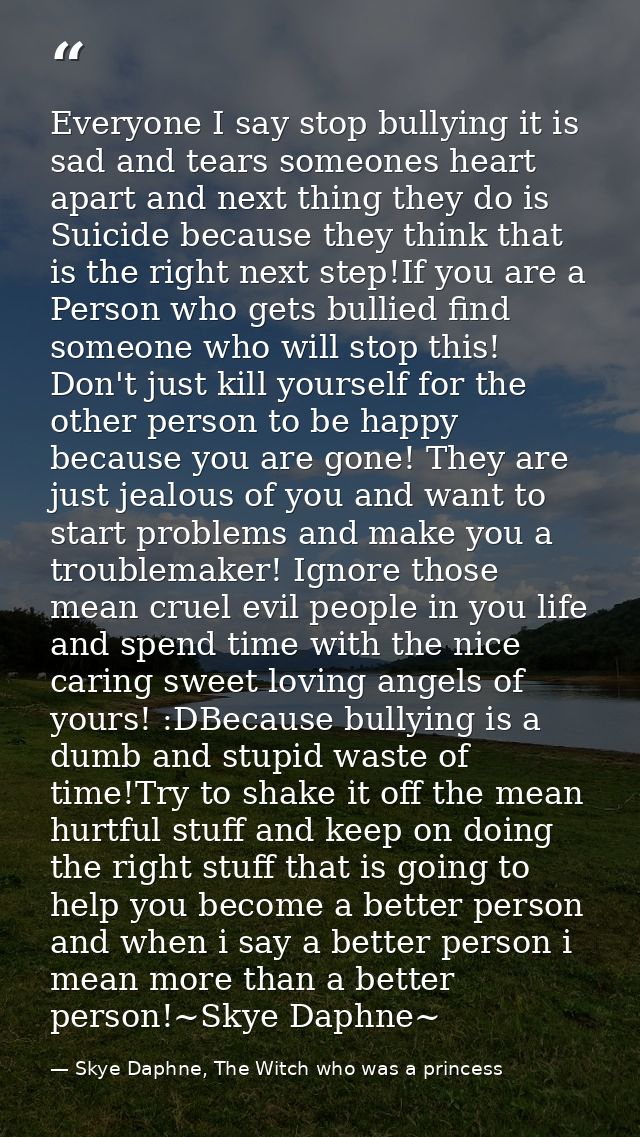 Everyone I say stop bullying it is sad and tears someones heart apart and next thing they do is Suicide because they thi — Skye Daphne, The Witch who was a princess