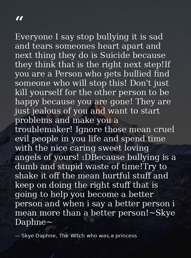 Everyone I say stop bullying it is sad and tears someones heart apart and next thing they do is Suicide because they thi — Skye Daphne, The Witch who was a princess