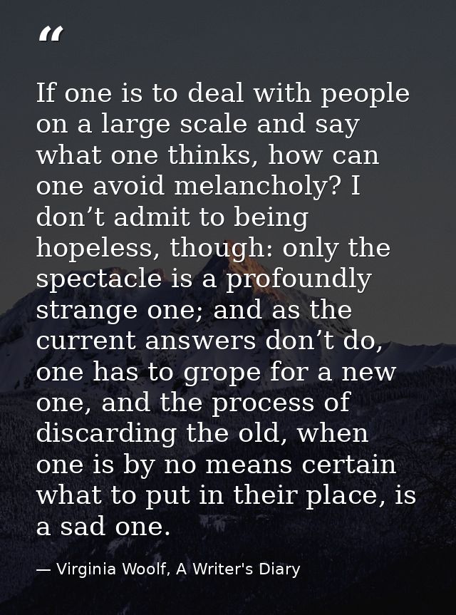 If one is to deal with people on a large scale and say what one thinks, how can one avoid melancholy? I don’t admit to b — Virginia Woolf, A Writer's Diary