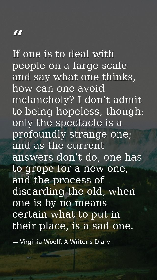 If one is to deal with people on a large scale and say what one thinks, how can one avoid melancholy? I don’t admit to b — Virginia Woolf, A Writer's Diary