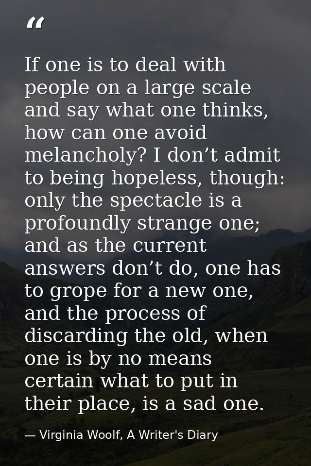 If one is to deal with people on a large scale and say what one thinks, how can one avoid melancholy? I don’t admit to b — Virginia Woolf, A Writer's Diary