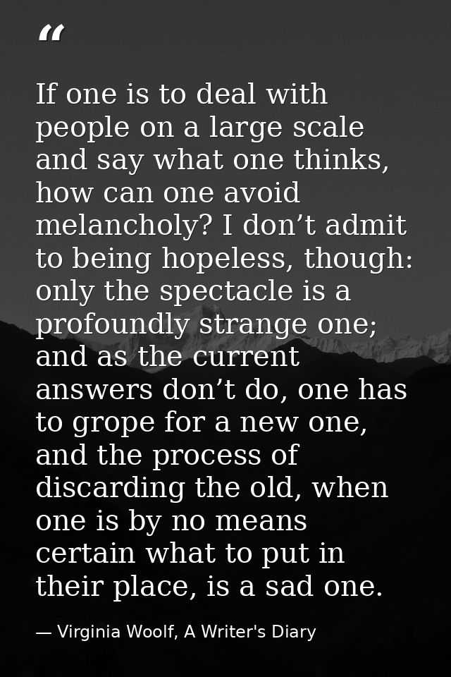 If one is to deal with people on a large scale and say what one thinks, how can one avoid melancholy? I don’t admit to b — Virginia Woolf, A Writer's Diary