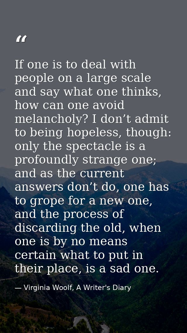 If one is to deal with people on a large scale and say what one thinks, how can one avoid melancholy? I don’t admit to b — Virginia Woolf, A Writer's Diary