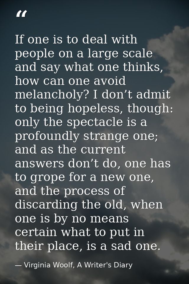 If one is to deal with people on a large scale and say what one thinks, how can one avoid melancholy? I don’t admit to b — Virginia Woolf, A Writer's Diary
