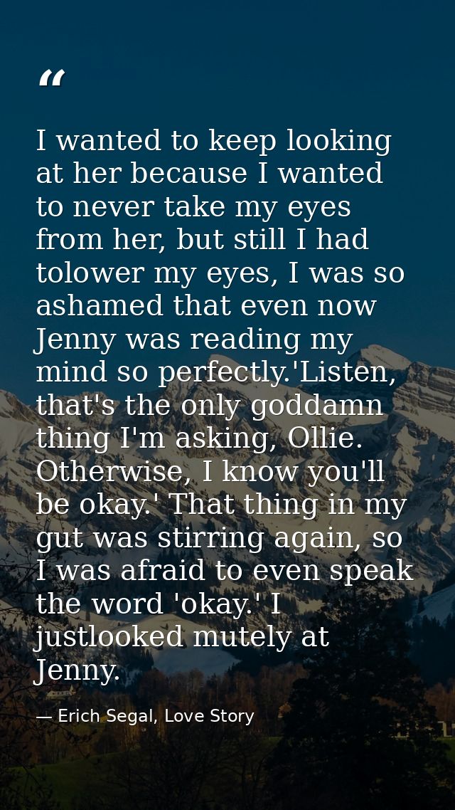 I wanted to keep looking at her because I wanted to never take my eyes from her, but still I had tolower my eyes, I was  — Erich Segal, Love Story