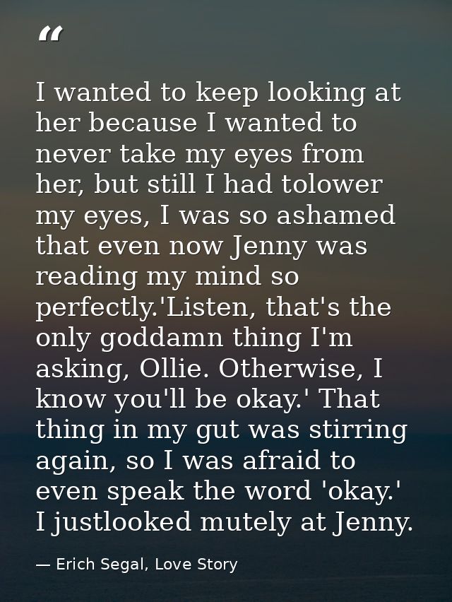 I wanted to keep looking at her because I wanted to never take my eyes from her, but still I had tolower my eyes, I was  — Erich Segal, Love Story