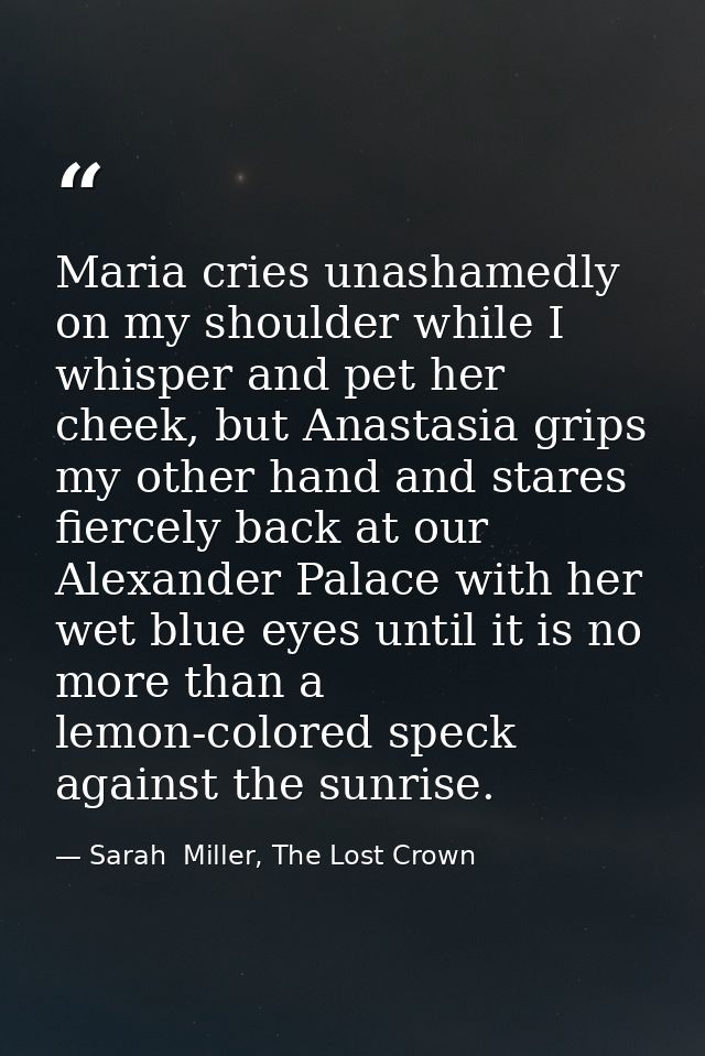 Maria cries unashamedly on my shoulder while I whisper and pet her cheek, but Anastasia grips my other hand and stares f — Sarah  Miller, The Lost Crown