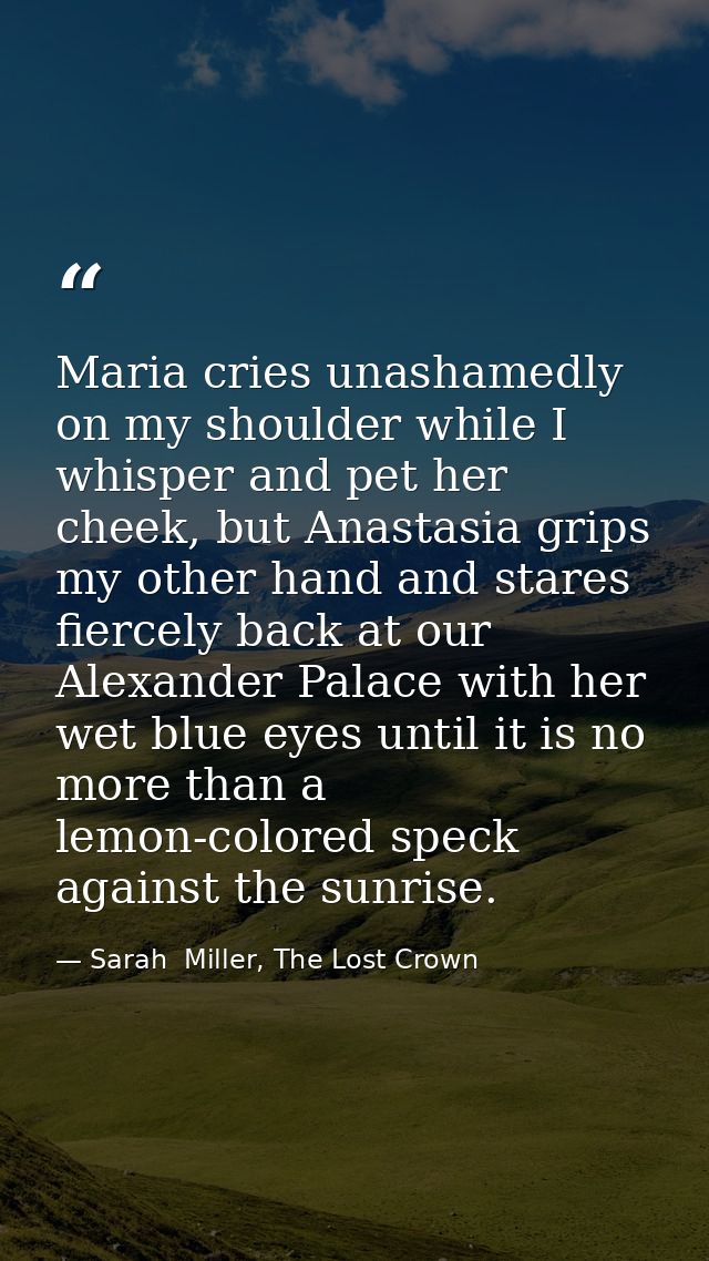 Maria cries unashamedly on my shoulder while I whisper and pet her cheek, but Anastasia grips my other hand and stares f — Sarah  Miller, The Lost Crown