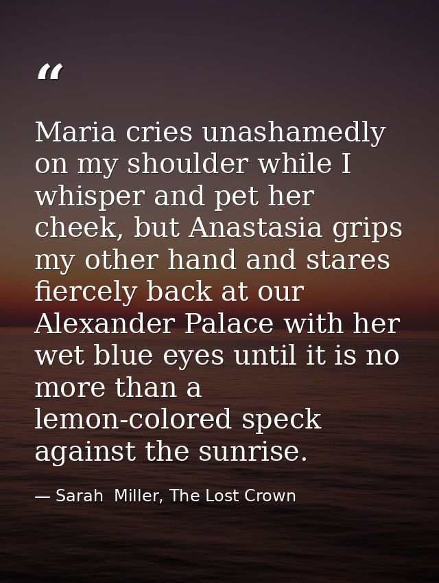 Maria cries unashamedly on my shoulder while I whisper and pet her cheek, but Anastasia grips my other hand and stares f — Sarah  Miller, The Lost Crown