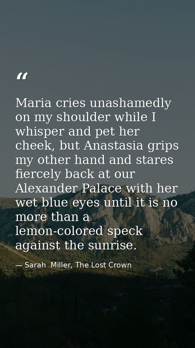 Maria cries unashamedly on my shoulder while I whisper and pet her cheek, but Anastasia grips my other hand and stares f — Sarah  Miller, The Lost Crown