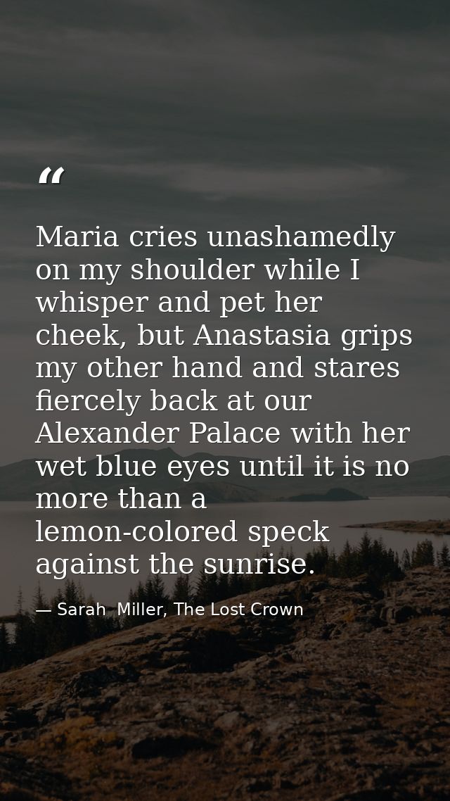 Maria cries unashamedly on my shoulder while I whisper and pet her cheek, but Anastasia grips my other hand and stares f — Sarah  Miller, The Lost Crown
