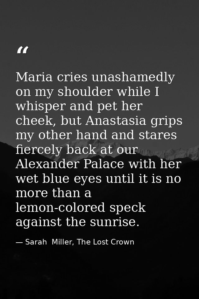 Maria cries unashamedly on my shoulder while I whisper and pet her cheek, but Anastasia grips my other hand and stares f — Sarah  Miller, The Lost Crown