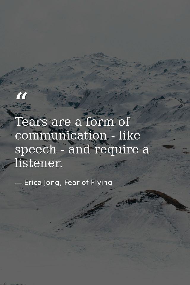 Tears are a form of communication - like speech - and require a listener. — Erica Jong, Fear of Flying