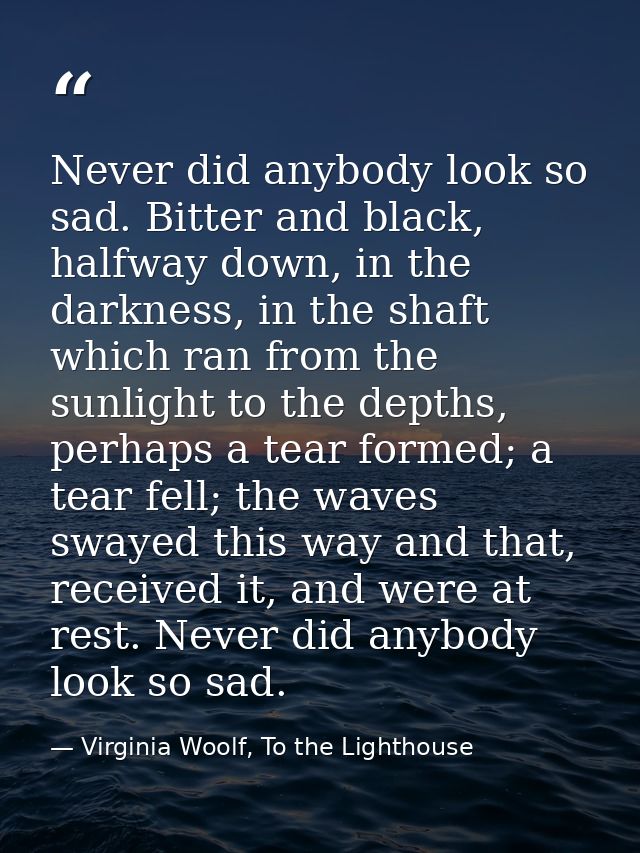 Never did anybody look so sad. Bitter and black, halfway down, in the darkness, in the shaft which ran from the sunlight — Virginia Woolf, To the Lighthouse