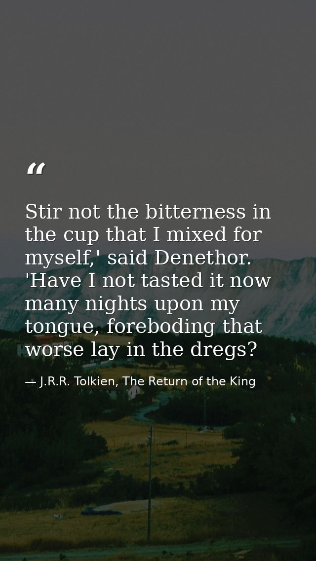Stir not the bitterness in the cup that I mixed for myself,' said Denethor. 'Have I not tasted it now many nights upon m — J.R.R. Tolkien, The Return of the King