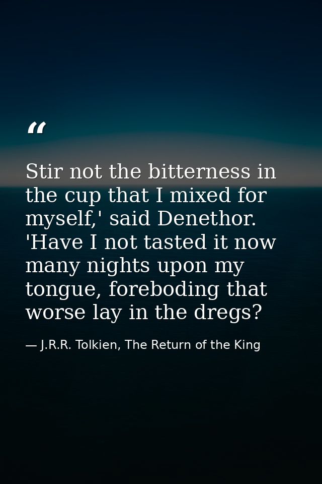 Stir not the bitterness in the cup that I mixed for myself,' said Denethor. 'Have I not tasted it now many nights upon m — J.R.R. Tolkien, The Return of the King