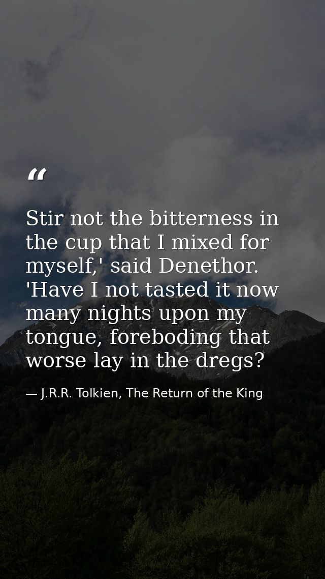 Stir not the bitterness in the cup that I mixed for myself,' said Denethor. 'Have I not tasted it now many nights upon m — J.R.R. Tolkien, The Return of the King
