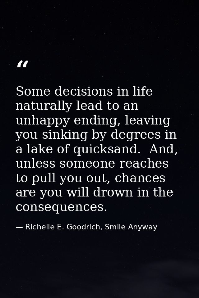 Some decisions in life naturally lead to an unhappy ending, leaving you sinking by degrees in a lake of quicksand.  And, — Richelle E. Goodrich, Smile Anyway