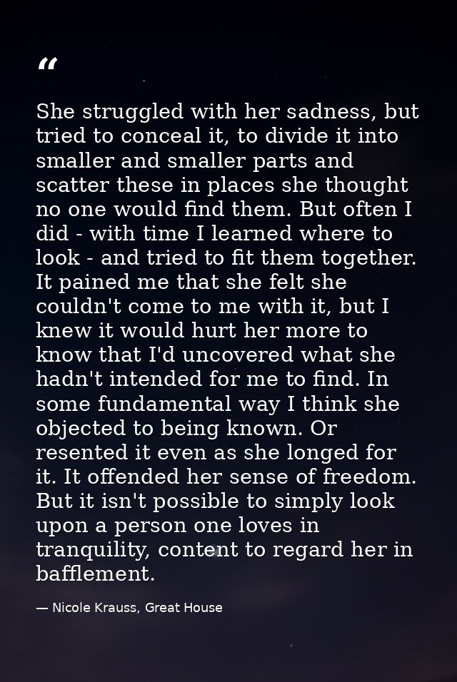 She struggled with her sadness, but tried to conceal it, to divide it into smaller and smaller parts and scatter these i — Nicole Krauss, Great House