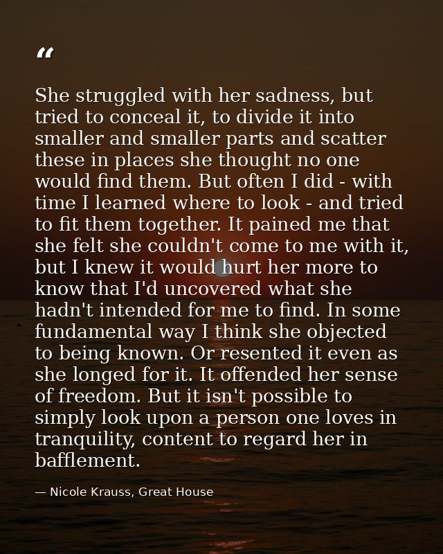 She struggled with her sadness, but tried to conceal it, to divide it into smaller and smaller parts and scatter these i — Nicole Krauss, Great House