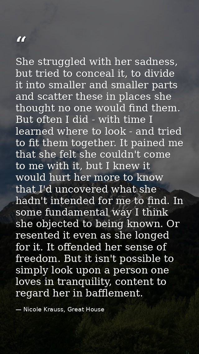 She struggled with her sadness, but tried to conceal it, to divide it into smaller and smaller parts and scatter these i — Nicole Krauss, Great House