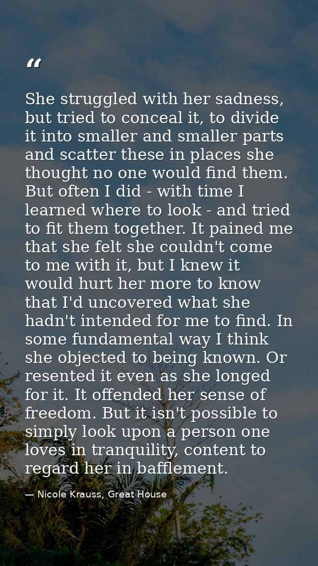 She struggled with her sadness, but tried to conceal it, to divide it into smaller and smaller parts and scatter these i — Nicole Krauss, Great House