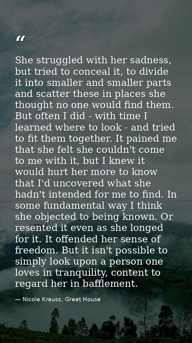 She struggled with her sadness, but tried to conceal it, to divide it into smaller and smaller parts and scatter these i — Nicole Krauss, Great House