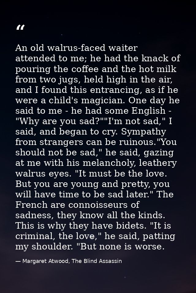 An old walrus-faced waiter attended to me; he had the knack of pouring the coffee and the hot milk from two jugs, held h — Margaret Atwood, The Blind Assassin