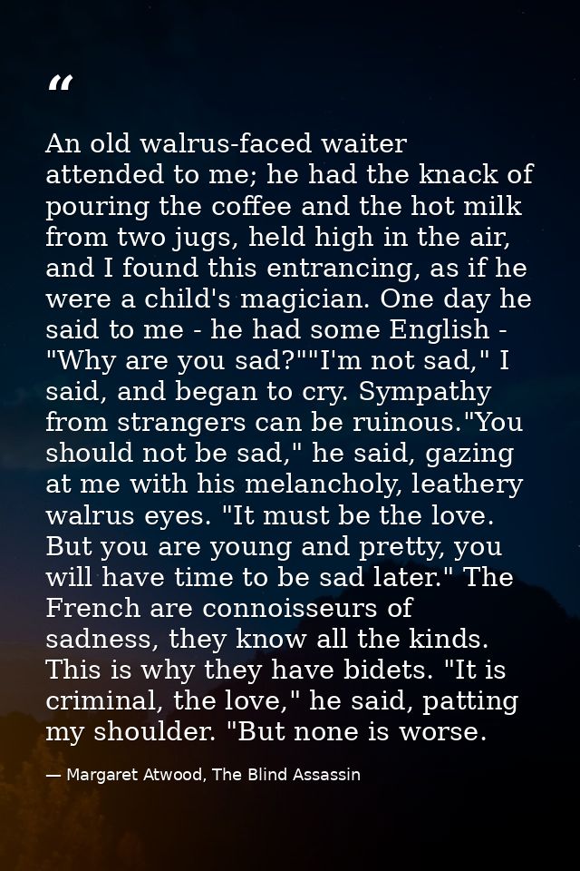 An old walrus-faced waiter attended to me; he had the knack of pouring the coffee and the hot milk from two jugs, held h — Margaret Atwood, The Blind Assassin
