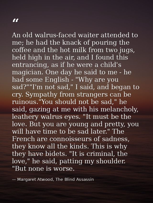 An old walrus-faced waiter attended to me; he had the knack of pouring the coffee and the hot milk from two jugs, held h — Margaret Atwood, The Blind Assassin