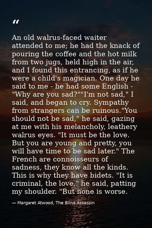 An old walrus-faced waiter attended to me; he had the knack of pouring the coffee and the hot milk from two jugs, held h — Margaret Atwood, The Blind Assassin