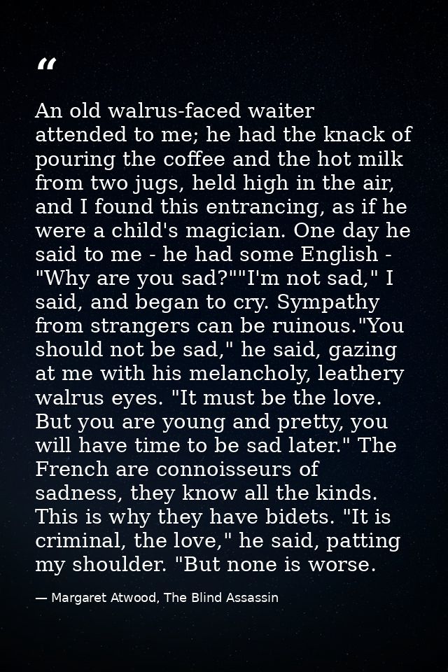 An old walrus-faced waiter attended to me; he had the knack of pouring the coffee and the hot milk from two jugs, held h — Margaret Atwood, The Blind Assassin